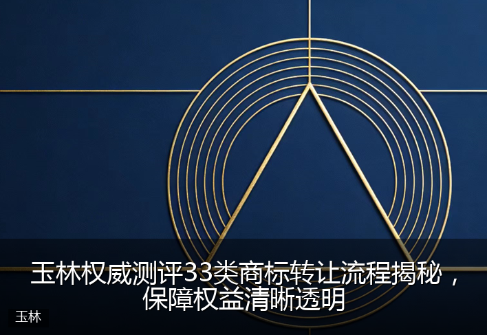 玉林权威测评33类商标转让流程揭秘，保障权益清晰透明