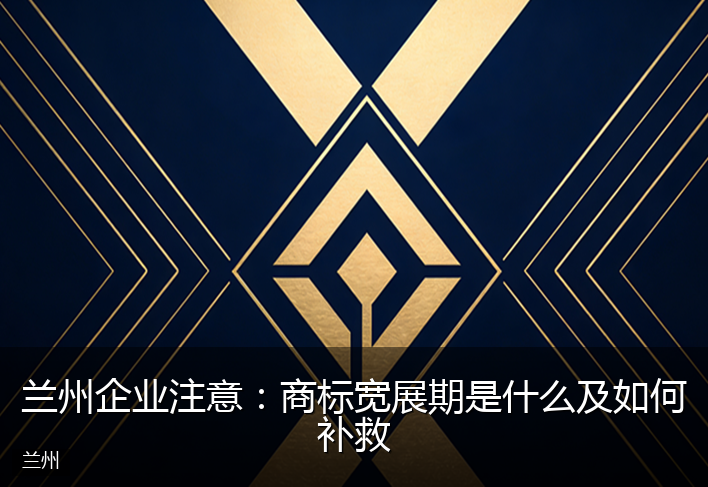 兰州企业注意：商标宽展期是什么及如何补救