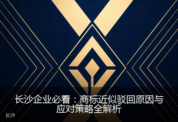 长沙企业必看：商标近似驳回原因与应对策略全解析