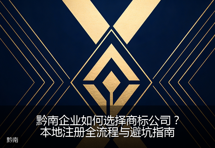 黔南企业如何选择商标公司？本地注册全流程与避坑指南