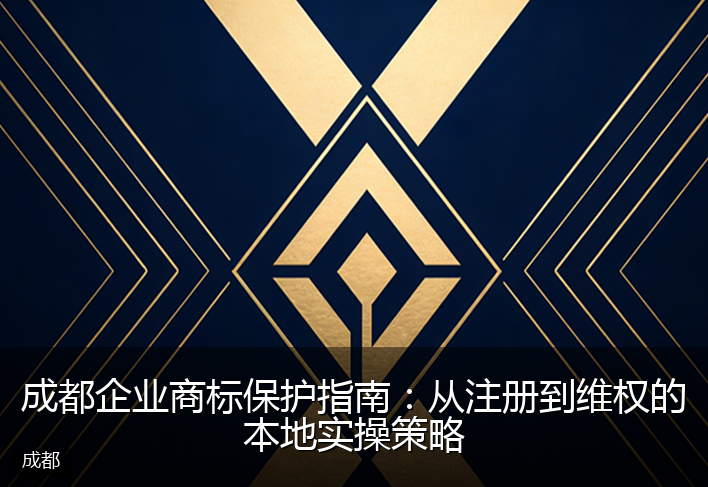 成都企业商标保护指南：从注册到维权的本地实操策略