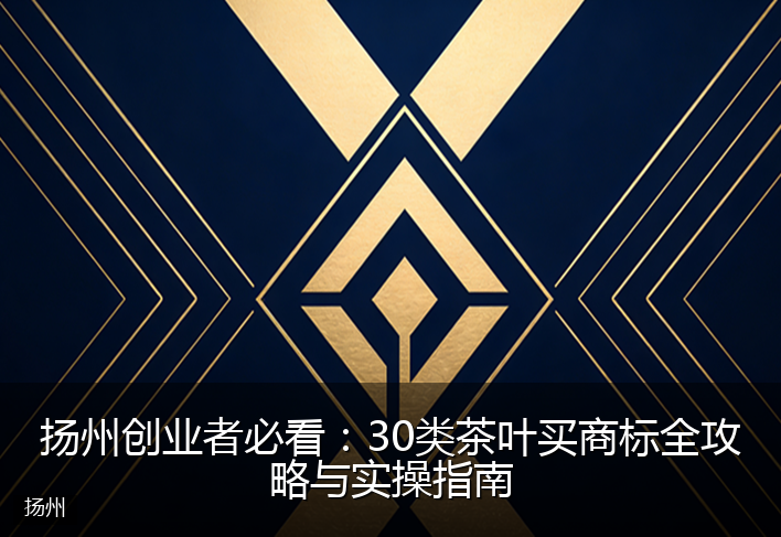 扬州创业者必看：30类茶叶买商标全攻略与实操指南
