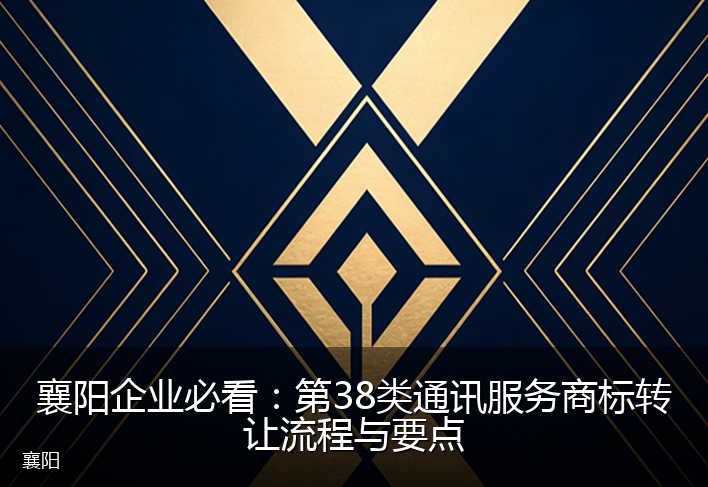 襄阳企业必看：第38类通讯服务商标转让流程与要点