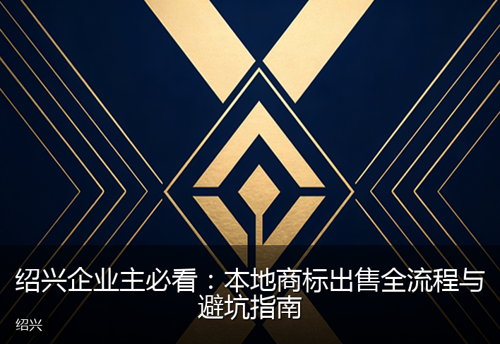 绍兴企业主必看：本地商标出售全流程与避坑指南